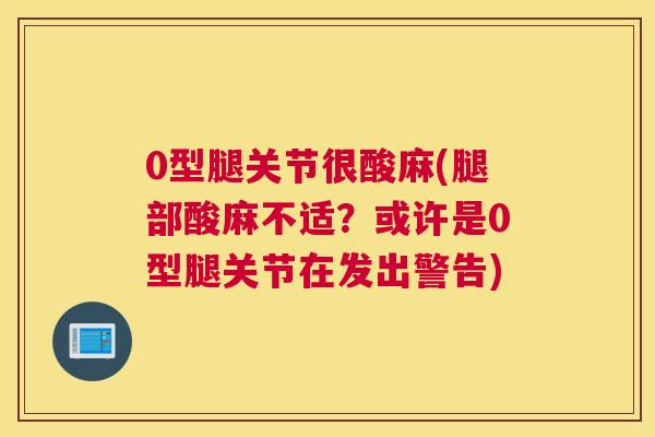 0型腿关节很酸麻(腿部酸麻不适？或许是0型腿关节在发出警告)