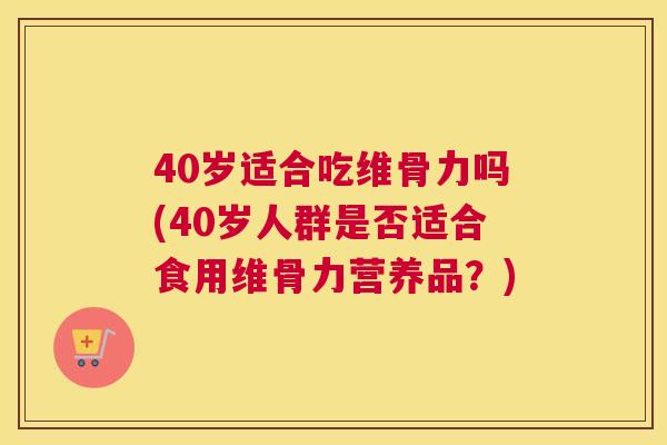 40岁适合吃维骨力吗(40岁人群是否适合食用维骨力营养品？)