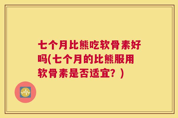 七个月比熊吃软骨素好吗(七个月的比熊服用软骨素是否适宜？)