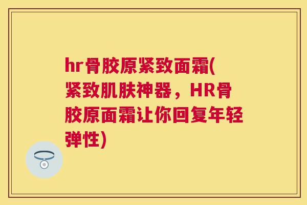 hr骨胶原紧致面霜(紧致肌肤神器，HR骨胶原面霜让你回复年轻弹性)