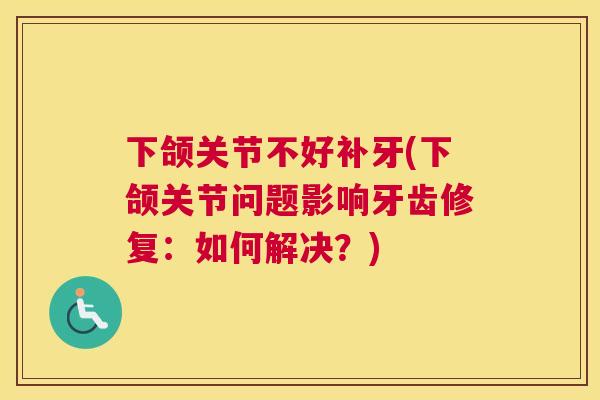 下颌关节不好补牙(下颌关节问题影响牙齿修复：如何解决？)