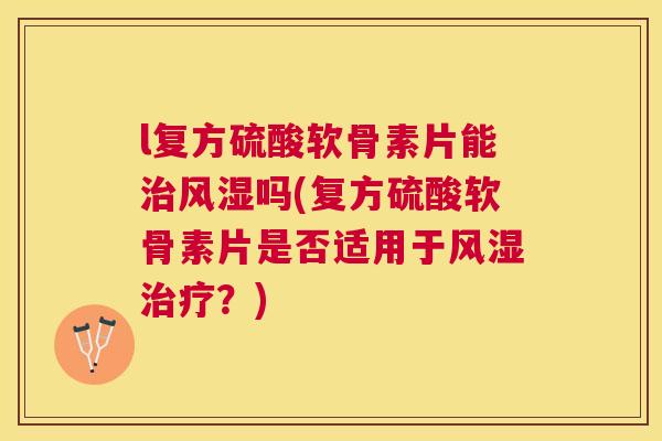 l复方硫酸软骨素片能治风湿吗(复方硫酸软骨素片是否适用于风湿治疗？)