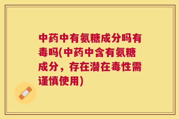 中药中有氨糖成分吗有毒吗(中药中含有氨糖成分，存在潜在毒性需谨慎使用)