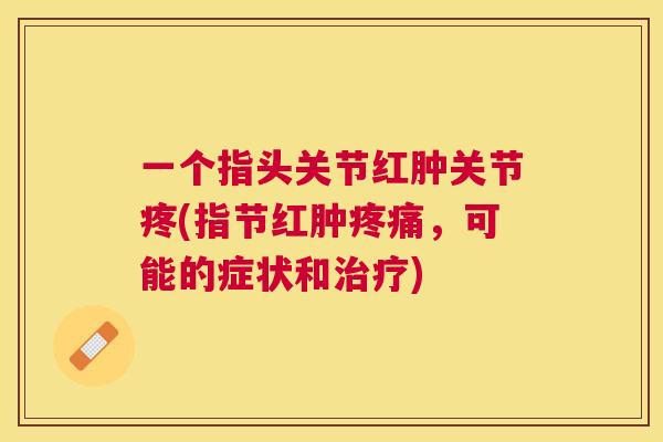 一个指头关节红肿关节疼(指节红肿疼痛，可能的症状和治疗)