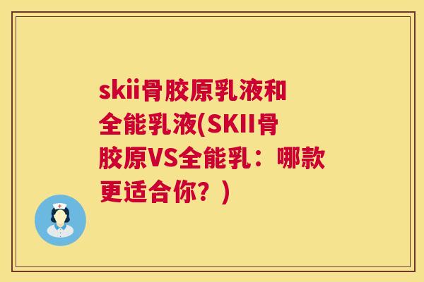 skii骨胶原乳液和全能乳液(SKII骨胶原VS全能乳：哪款更适合你？)