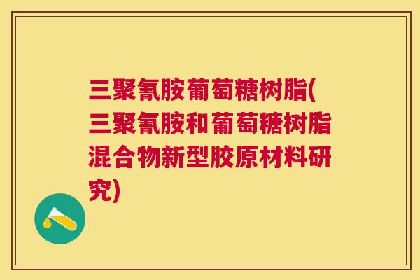 三聚氰胺葡萄糖树脂(三聚氰胺和葡萄糖树脂混合物新型胶原材料研究)