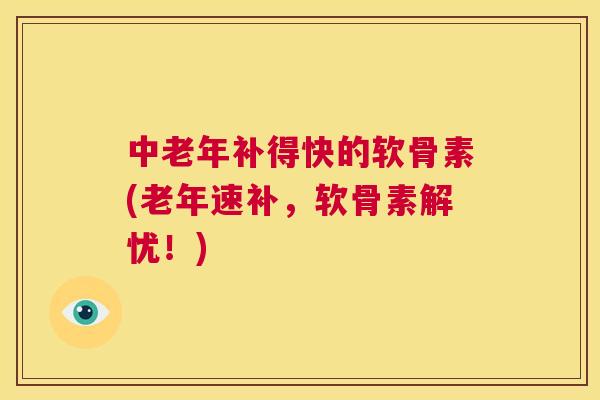 中老年补得快的软骨素(老年速补,软骨素解忧!) 中老年补得快的软骨素(老年速补,软骨素解忧!)