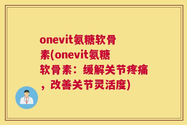 onevit氨糖软骨素(onevit氨糖软骨素：缓解关节疼痛，改善关节灵活度)