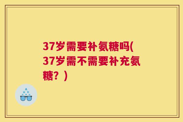 37岁需要补氨糖吗(37岁需不需要补充氨糖？)