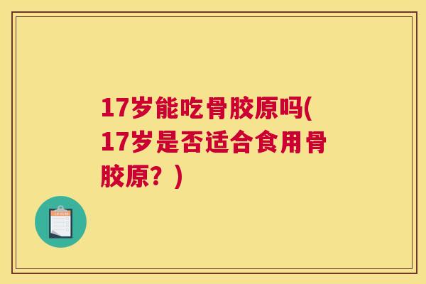 17岁能吃骨胶原吗(17岁是否适合食用骨胶原？)