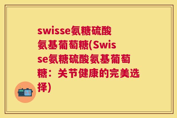 swisse氨糖硫酸氨基葡萄糖(Swisse氨糖硫酸氨基葡萄糖：关节健康的完美选择)