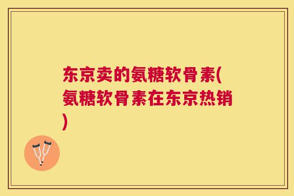 东京卖的氨糖软骨素(氨糖软骨素在东京热销)