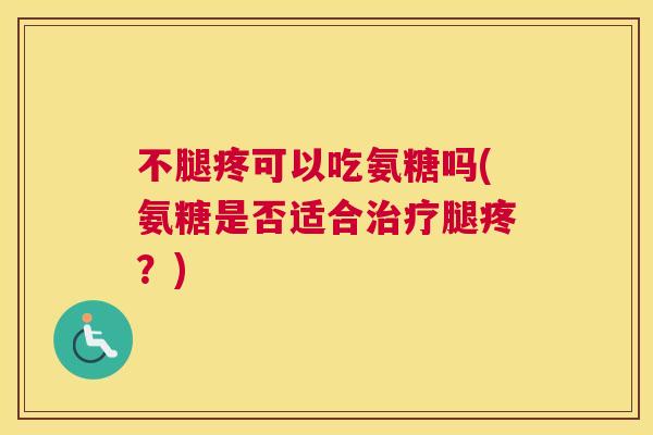不腿疼可以吃氨糖吗(氨糖是否适合治疗腿疼？)