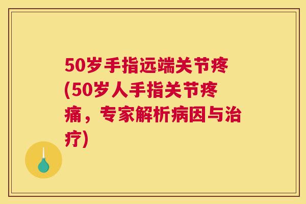 50岁手指远端关节疼(50岁人手指关节疼痛，专家解析病因与治疗)