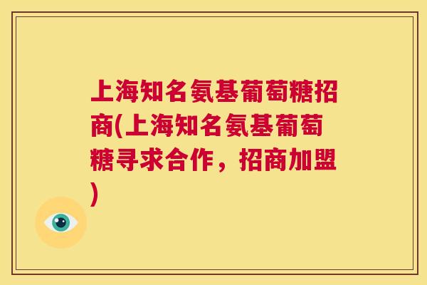 上海知名氨基葡萄糖招商(上海知名氨基葡萄糖寻求合作,招商加盟)