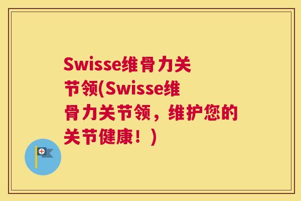 Swisse维骨力关节领(Swisse维骨力关节领，维护您的关节健康！)