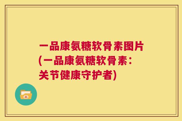 一品康氨糖软骨素图片(一品康氨糖软骨素：关节健康守护者)