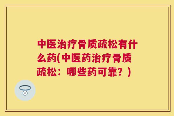 中医治疗骨质疏松有什么药(中医药治疗骨质疏松：哪些药可靠？)