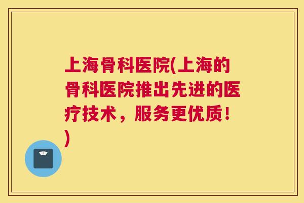 上海骨科医院(上海的骨科医院推出先进的医疗技术，服务更优质！)