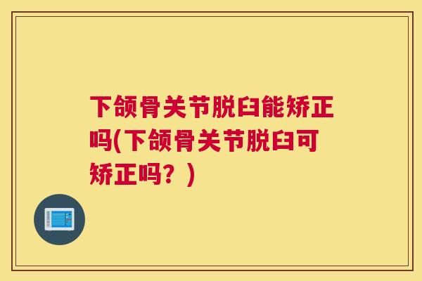 下颌骨关节脱臼能矫正吗(下颌骨关节脱臼可矫正吗？)