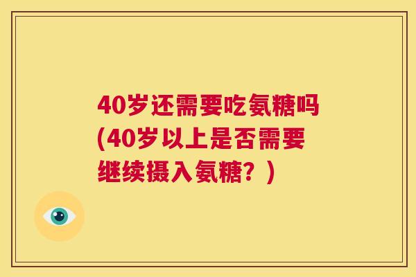 40岁还需要吃氨糖吗(40岁以上是否需要继续摄入氨糖？)