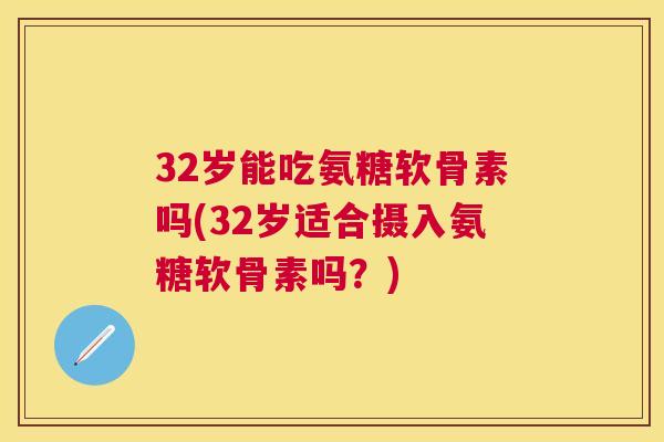 32岁能吃氨糖软骨素吗(32岁适合摄入氨糖软骨素吗？)