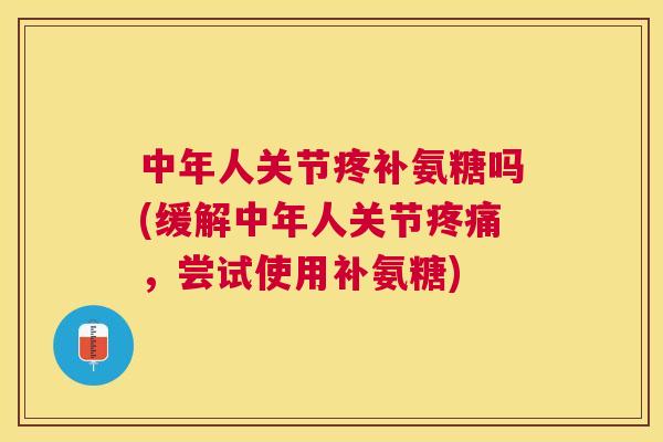 中年人关节疼补氨糖吗(缓解中年人关节疼痛，尝试使用补氨糖)