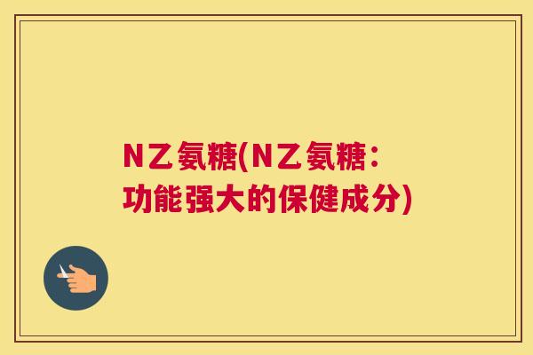 N乙氨糖(N乙氨糖：功能强大的保健成分)