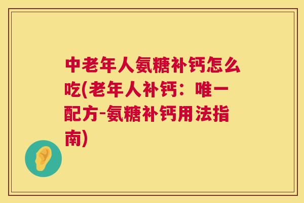 中老年人氨糖补钙怎么吃(老年人补钙：唯一配方-氨糖补钙用法指南)