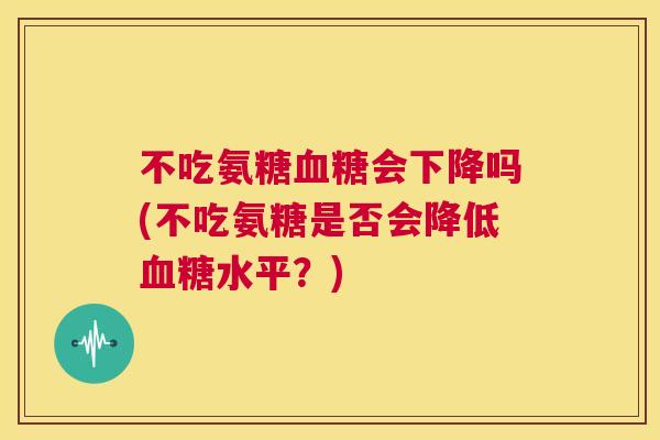 不吃氨糖血糖会下降吗(不吃氨糖是否会降低血糖水平？)