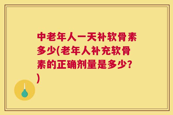 中老年人一天补软骨素多少(老年人补充软骨素的正确剂量是多少？)