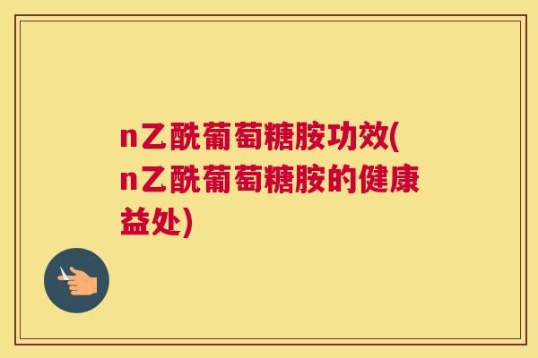 n乙酰葡萄糖胺功效(n乙酰葡萄糖胺的健康益处)