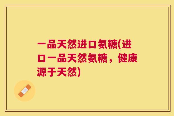 一品天然进口氨糖(进口一品天然氨糖，健康源于天然)