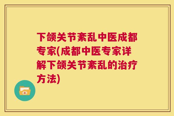 下颌关节紊乱中医成都专家(成都中医专家详解下颌关节紊乱的治疗方法)