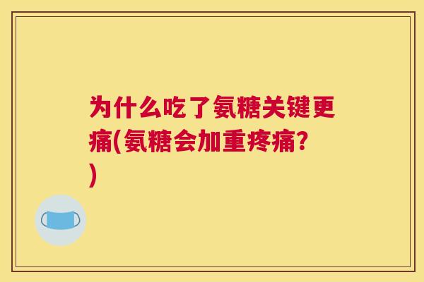 为什么吃了氨糖关键更痛(氨糖会加重疼痛？)