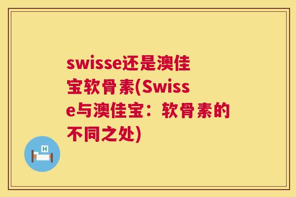 swisse还是澳佳宝软骨素(Swisse与澳佳宝:软骨素的不同之处)