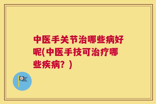 中医手关节治哪些病好呢(中医手技可治疗哪些疾病？)