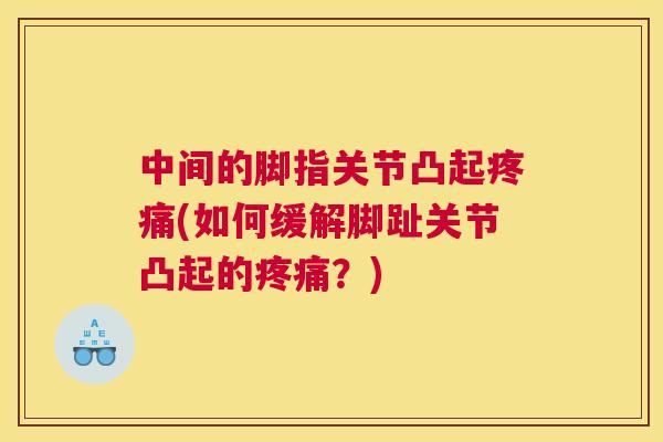 中间的脚指关节凸起疼痛(如何缓解脚趾关节凸起的疼痛？)