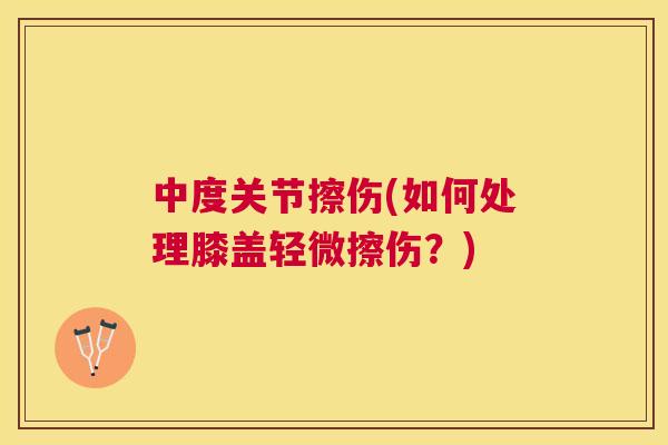 中度关节擦伤(如何处理膝盖轻微擦伤？)
