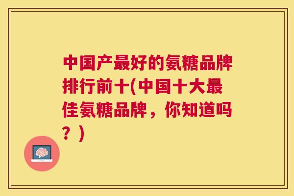 中国产好的氨糖品牌排行前十(中国十大佳氨糖品牌，你知道吗？)
