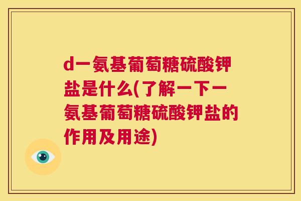 d一氨基葡萄糖硫酸钾盐是什么(了解一下一氨基葡萄糖硫酸钾盐的作用及用途)