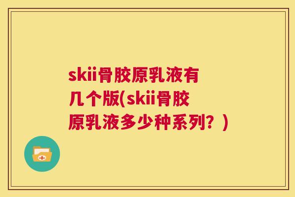 skii骨胶原乳液有几个版(skii骨胶原乳液多少种系列？)
