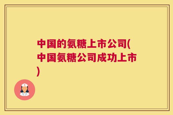 中国的氨糖上市公司(中国氨糖公司成功上市)