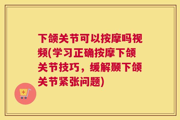 下颌关节可以按摩吗视频(学习正确按摩下颌关节技巧，缓解颞下颌关节紧张问题)