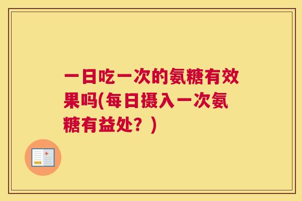 一日吃一次的氨糖有效果吗(每日摄入一次氨糖有益处？)