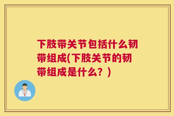 下肢带关节包括什么韧带组成(下肢关节的韧带组成是什么？)