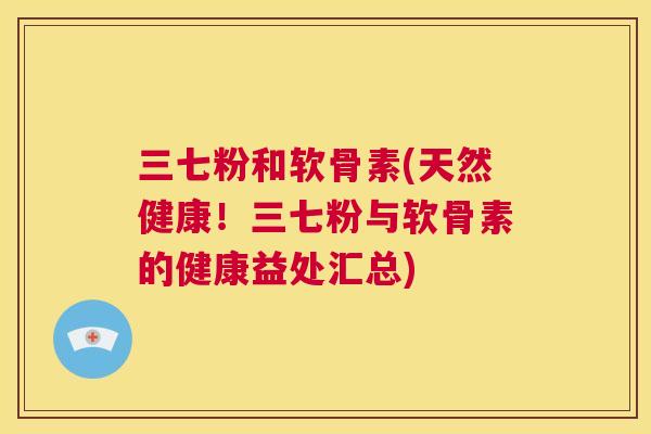 三七粉和软骨素(天然健康！三七粉与软骨素的健康益处汇总)
