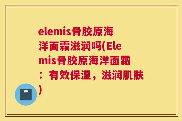 elemis骨胶原海洋面霜滋润吗(Elemis骨胶原海洋面霜：有效保湿，滋润肌肤)