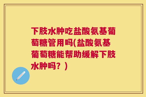 下肢水肿吃盐酸氨基葡萄糖管用吗(盐酸氨基葡萄糖能帮助缓解下肢水肿吗?)