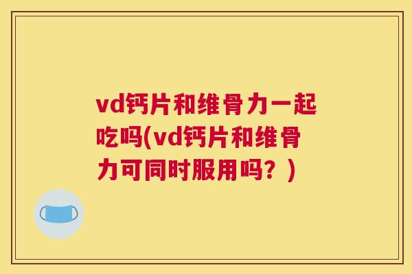 vd钙片和维骨力一起吃吗(vd钙片和维骨力可同时服用吗?) vd钙片和维骨力一起吃吗(vd钙片和维骨力可同时服用吗?)